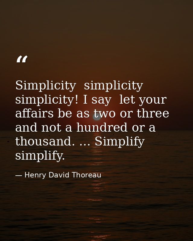 Simplicity  simplicity  simplicity! I say  let your affairs be as two or three  and not a hundred or a thousand. ... Sim — Henry David Thoreau