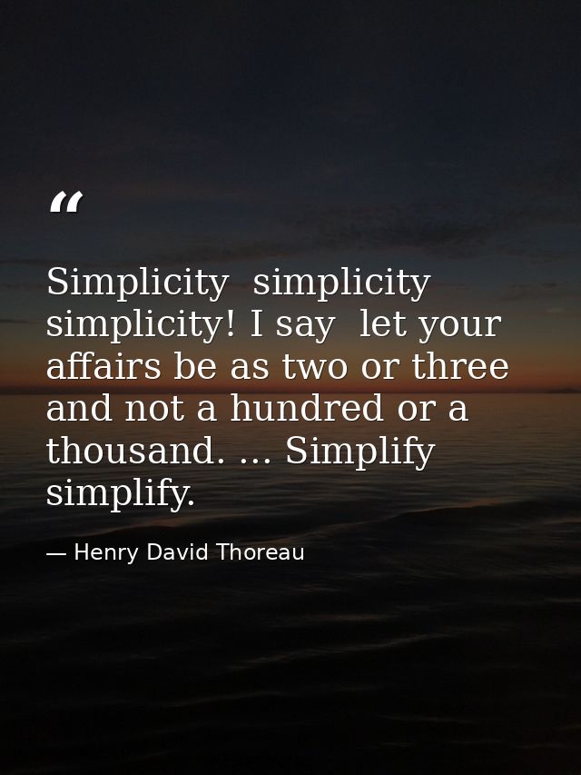 Simplicity  simplicity  simplicity! I say  let your affairs be as two or three  and not a hundred or a thousand. ... Sim — Henry David Thoreau
