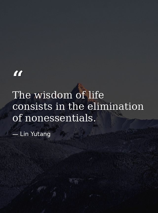 The wisdom of life consists in the elimination of nonessentials. — Lin Yutang