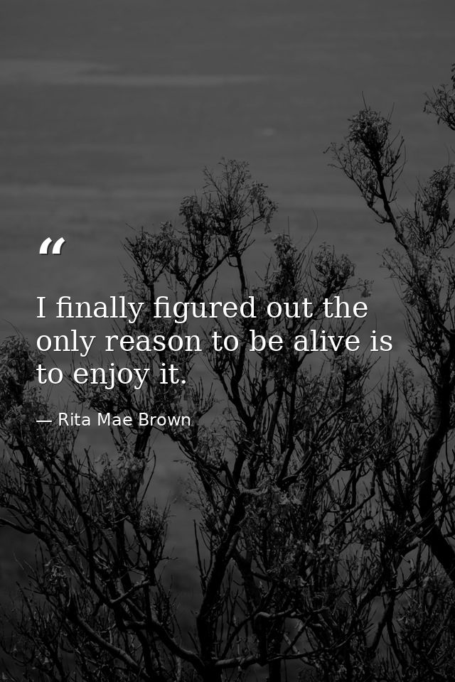 I finally figured out the only reason to be alive is to enjoy it. — Rita Mae Brown