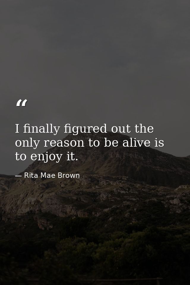 I finally figured out the only reason to be alive is to enjoy it. — Rita Mae Brown
