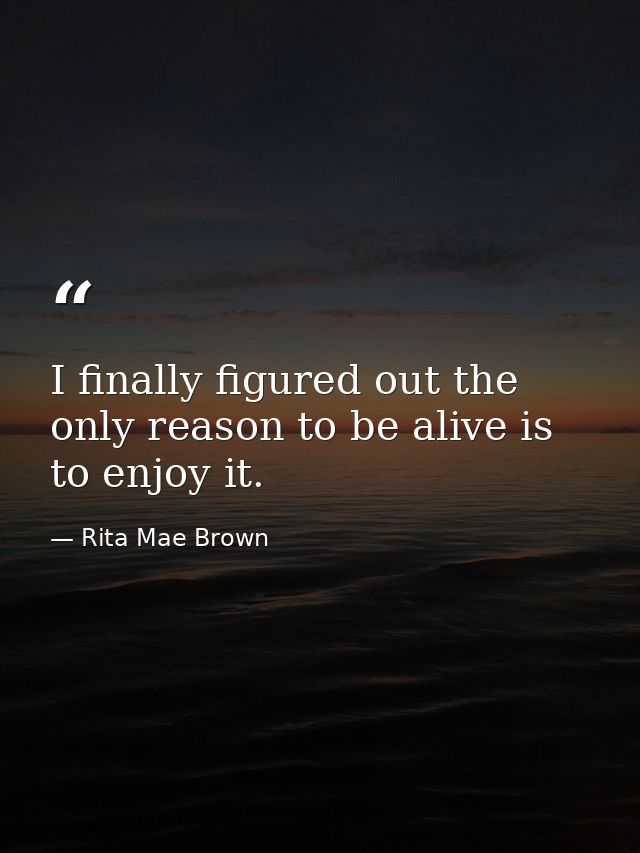 I finally figured out the only reason to be alive is to enjoy it. — Rita Mae Brown