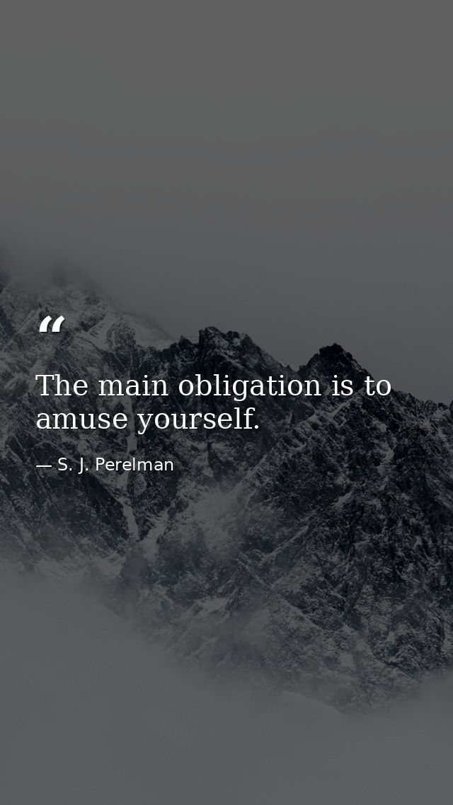 The main obligation is to amuse yourself. — S. J. Perelman