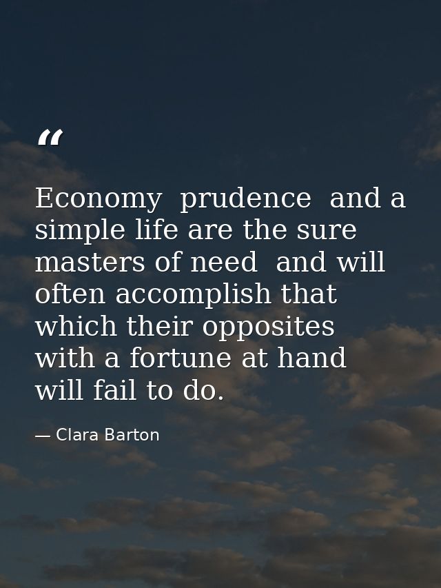 Economy  prudence  and a simple life are the sure masters of need  and will often accomplish that which their opposites  — Clara Barton