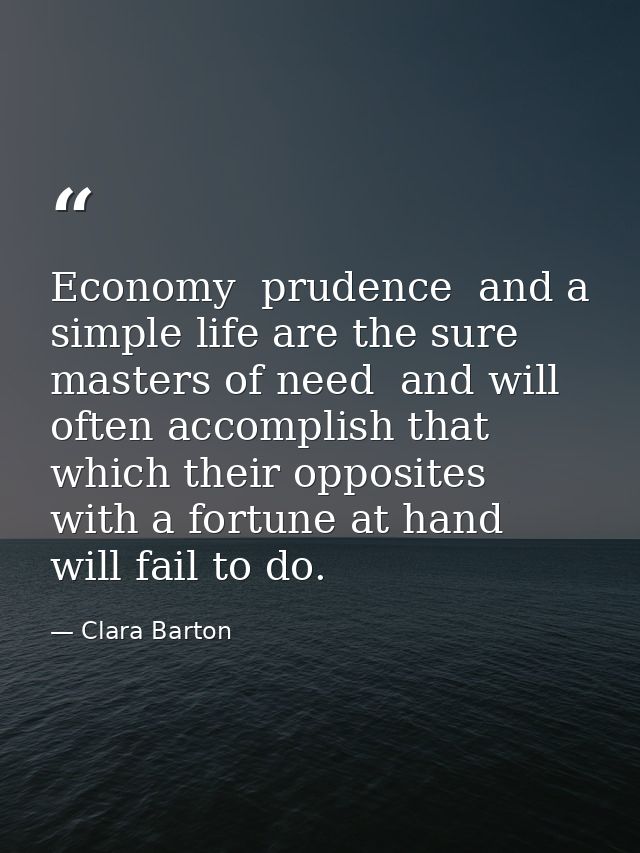Economy  prudence  and a simple life are the sure masters of need  and will often accomplish that which their opposites  — Clara Barton