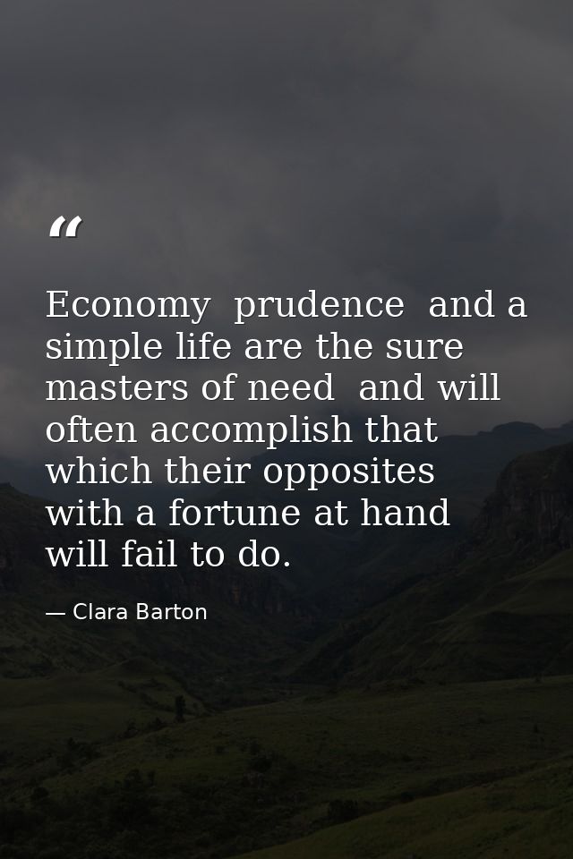Economy  prudence  and a simple life are the sure masters of need  and will often accomplish that which their opposites  — Clara Barton