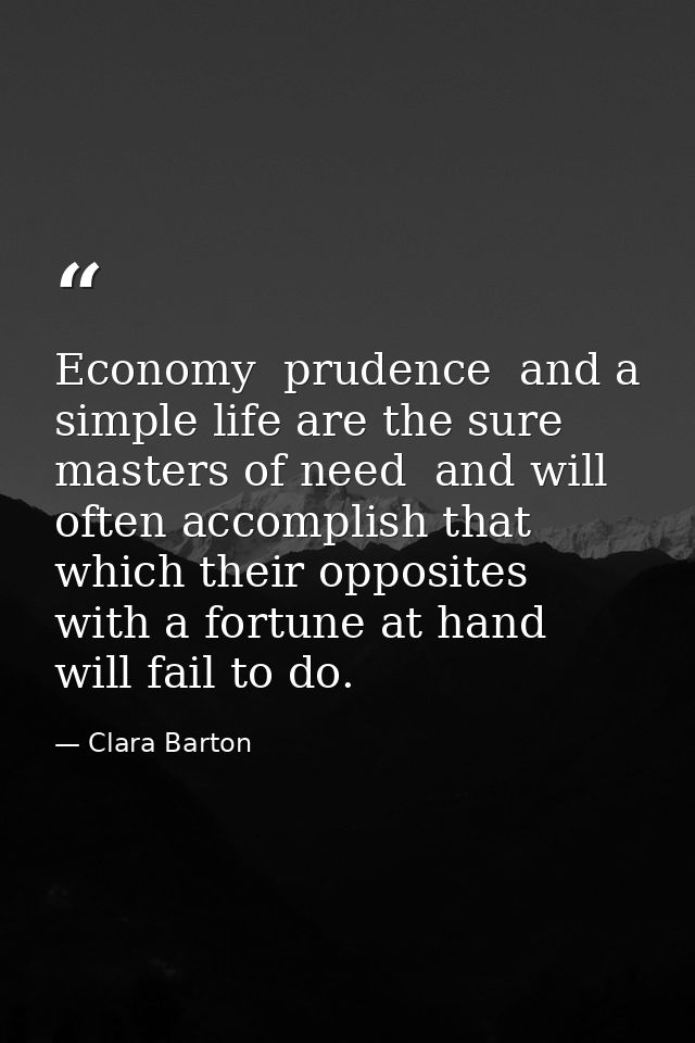 Economy  prudence  and a simple life are the sure masters of need  and will often accomplish that which their opposites  — Clara Barton