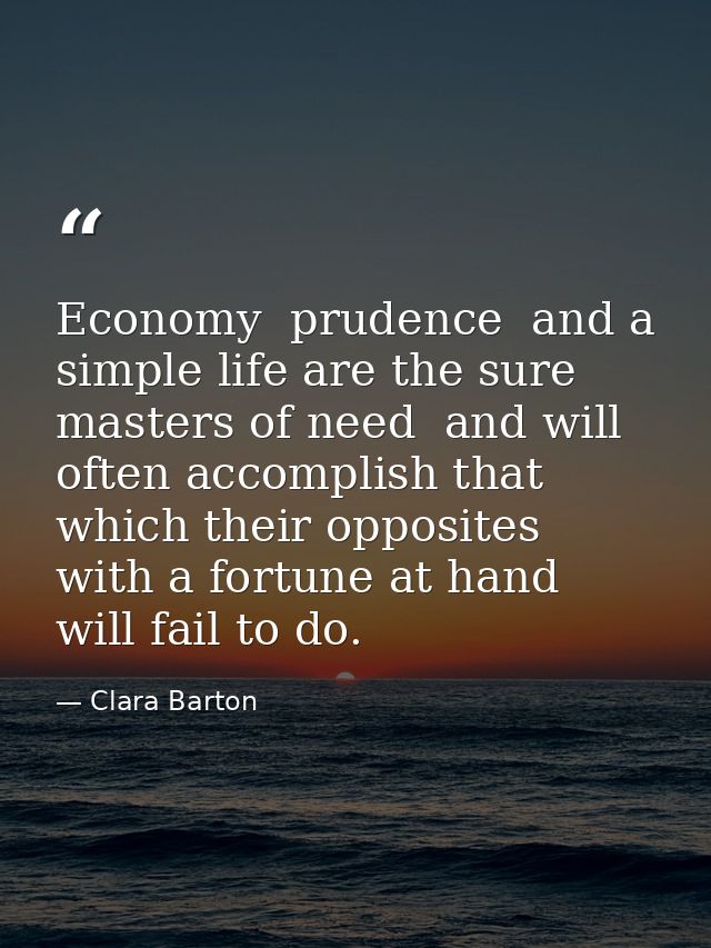 Economy  prudence  and a simple life are the sure masters of need  and will often accomplish that which their opposites  — Clara Barton