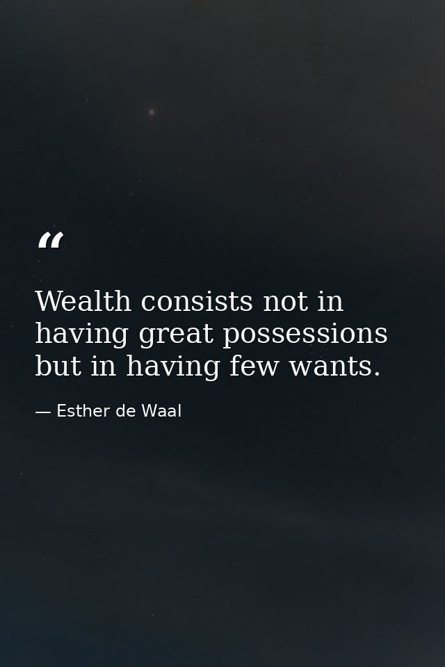 Wealth consists not in having great possessions but in having few wants. — Esther de Waal