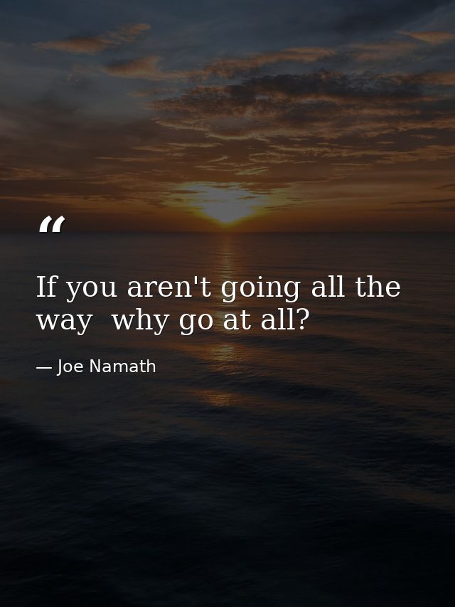 If you aren't going all the way  why go at all? — Joe Namath