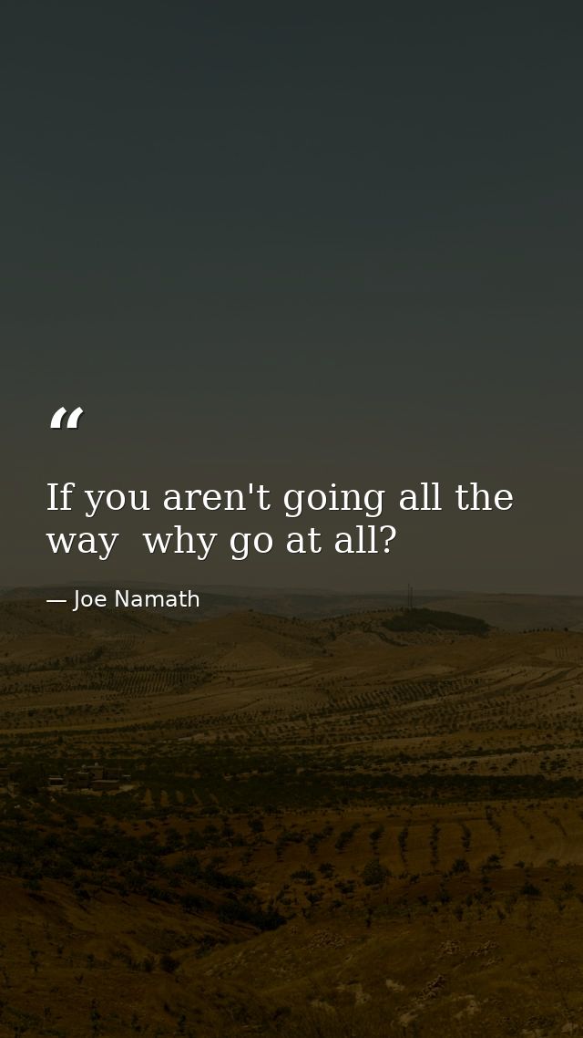 If you aren't going all the way  why go at all? — Joe Namath