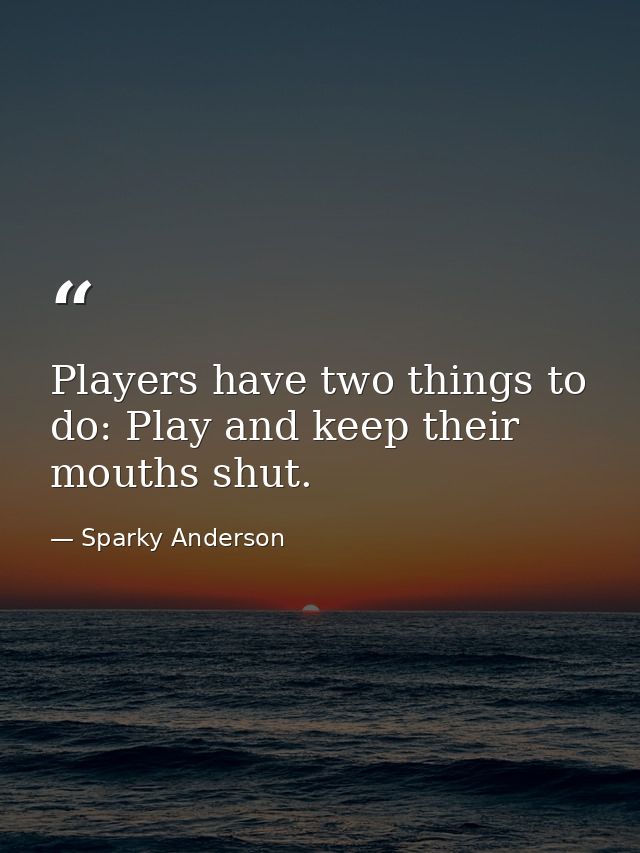 Players have two things to do: Play and keep their mouths shut. — Sparky Anderson