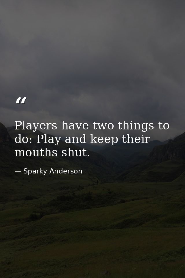 Players have two things to do: Play and keep their mouths shut. — Sparky Anderson