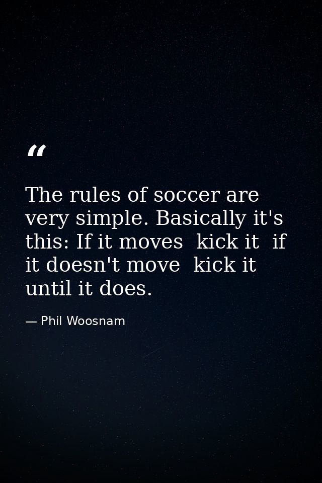 The rules of soccer are very simple. Basically it's this: If it moves  kick it  if it doesn't move  kick it until it doe — Phil Woosnam