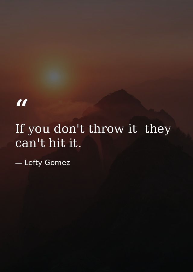 If you don't throw it  they can't hit it. — Lefty Gomez