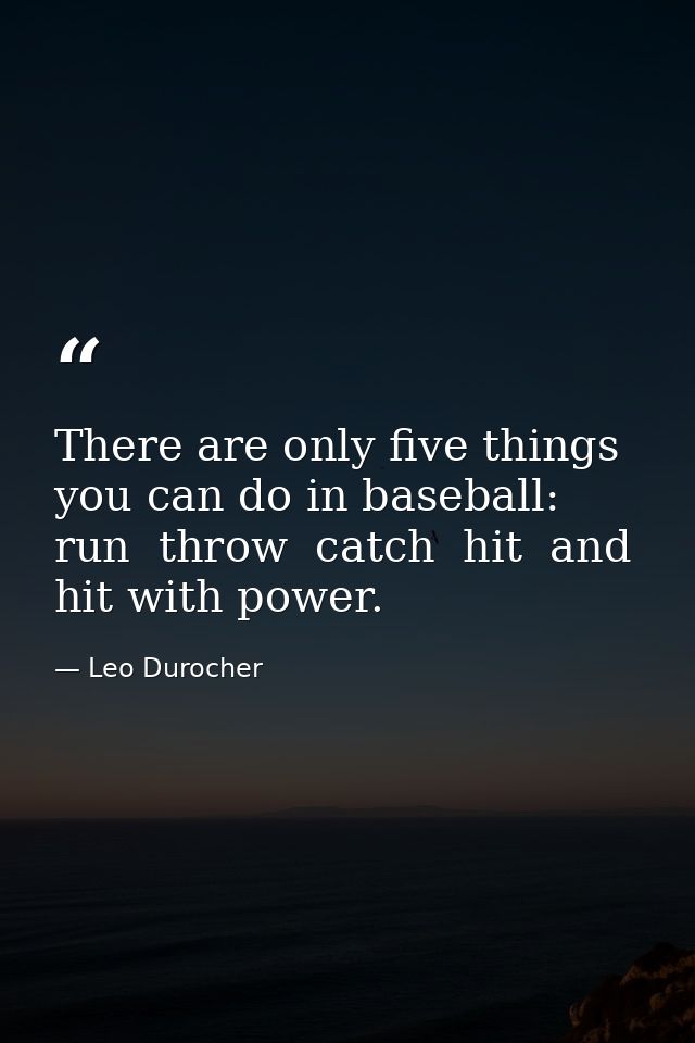 There are only five things you can do in baseball: run  throw  catch  hit  and hit with power. — Leo Durocher