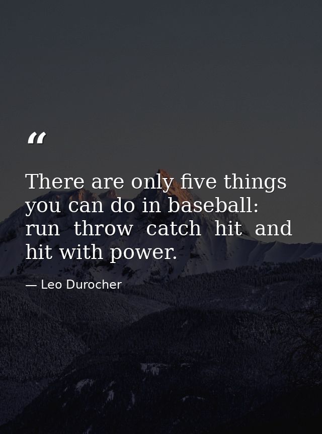 There are only five things you can do in baseball: run  throw  catch  hit  and hit with power. — Leo Durocher