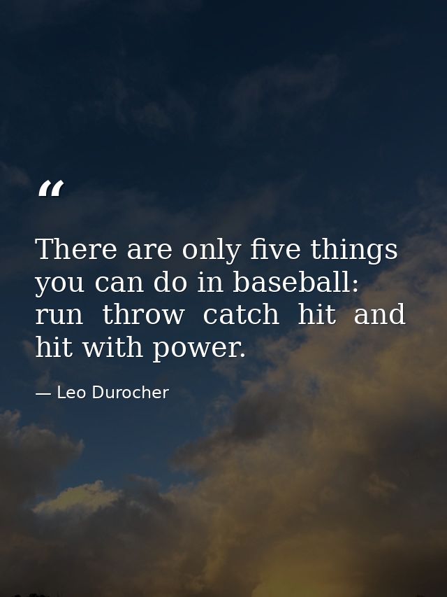 There are only five things you can do in baseball: run  throw  catch  hit  and hit with power. — Leo Durocher
