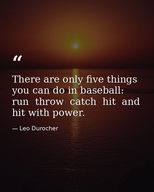 There are only five things you can do in baseball: run  throw  catch  hit  and hit with power. — Leo Durocher