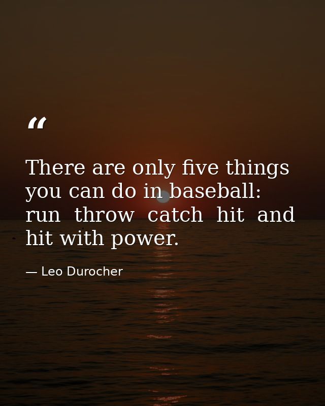 There are only five things you can do in baseball: run  throw  catch  hit  and hit with power. — Leo Durocher