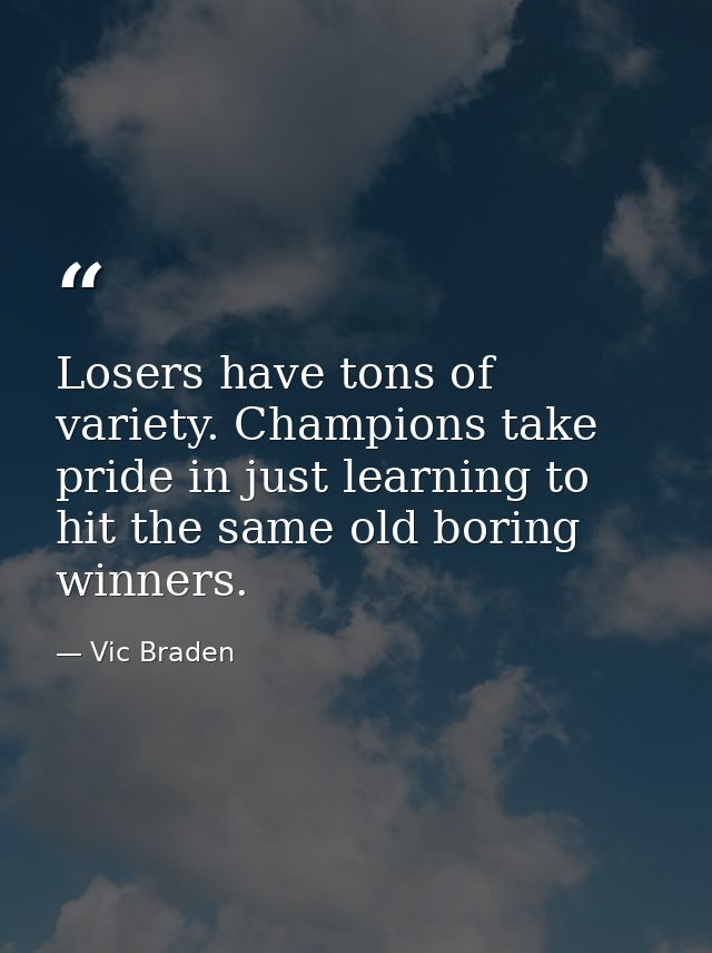 Losers have tons of variety. Champions take pride in just learning to hit the same old boring winners. — Vic Braden
