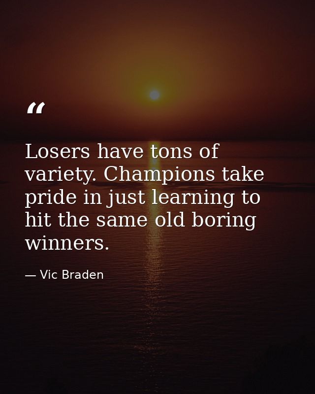 Losers have tons of variety. Champions take pride in just learning to hit the same old boring winners. — Vic Braden