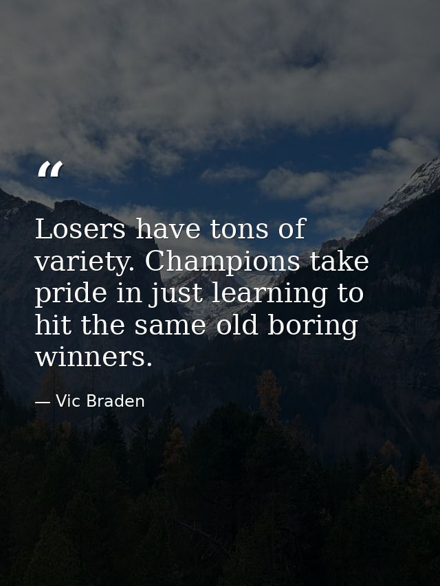 Losers have tons of variety. Champions take pride in just learning to hit the same old boring winners. — Vic Braden