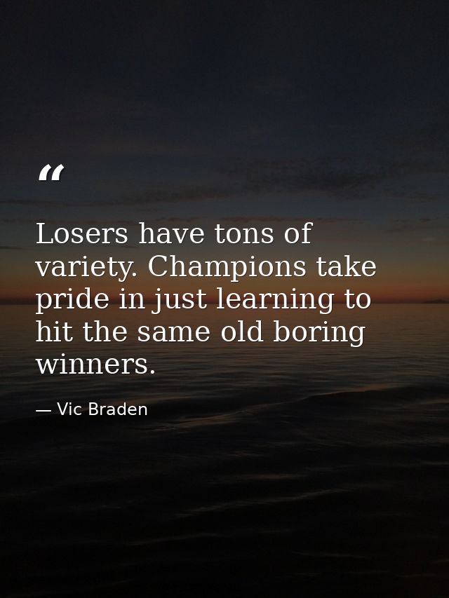 Losers have tons of variety. Champions take pride in just learning to hit the same old boring winners. — Vic Braden
