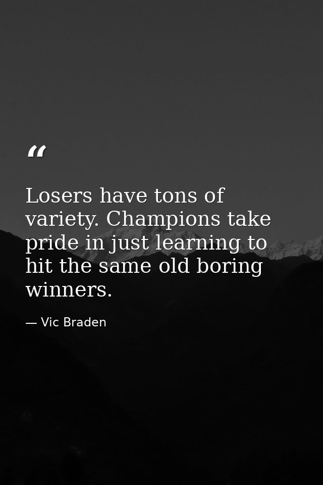 Losers have tons of variety. Champions take pride in just learning to hit the same old boring winners. — Vic Braden