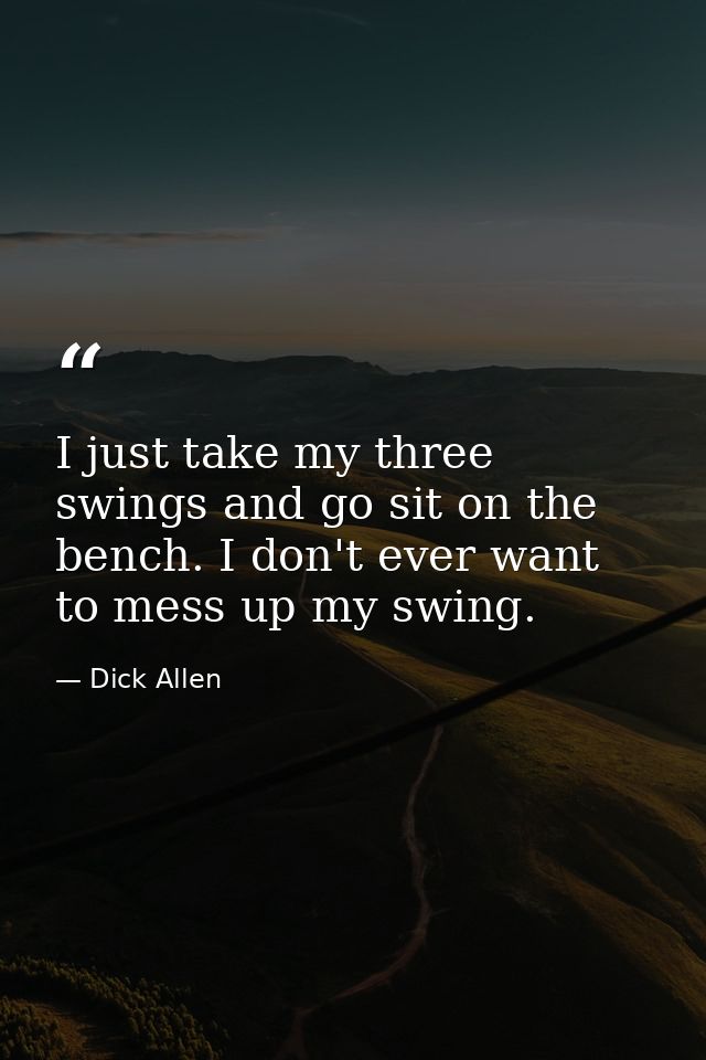 I just take my three swings and go sit on the bench. I don't ever want to mess up my swing. — Dick Allen