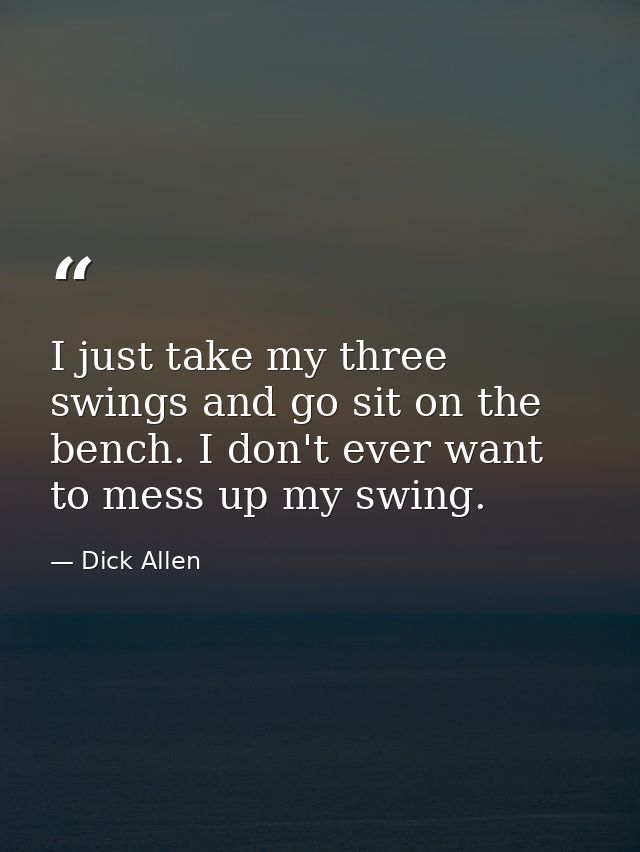 I just take my three swings and go sit on the bench. I don't ever want to mess up my swing. — Dick Allen