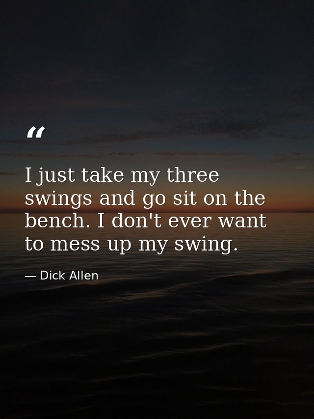 I just take my three swings and go sit on the bench. I don't ever want to mess up my swing. — Dick Allen
