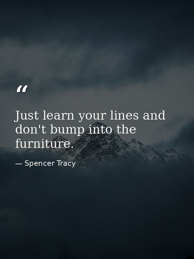 Just learn your lines and don't bump into the furniture. — Spencer Tracy