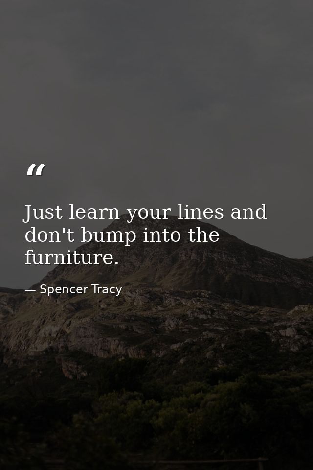 Just learn your lines and don't bump into the furniture. — Spencer Tracy