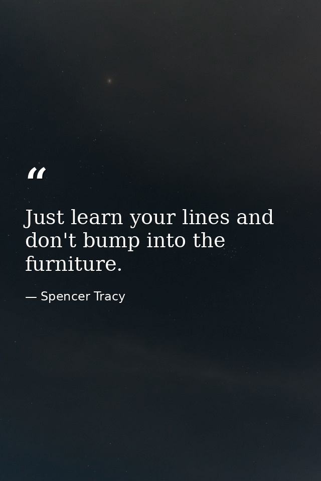 Just learn your lines and don't bump into the furniture. — Spencer Tracy