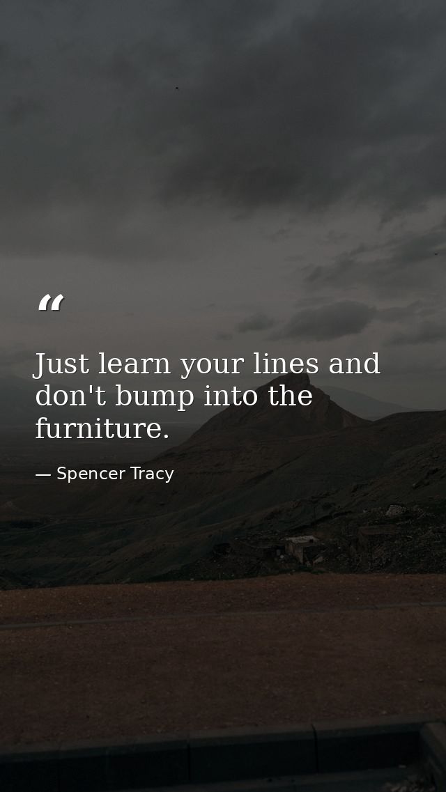 Just learn your lines and don't bump into the furniture. — Spencer Tracy