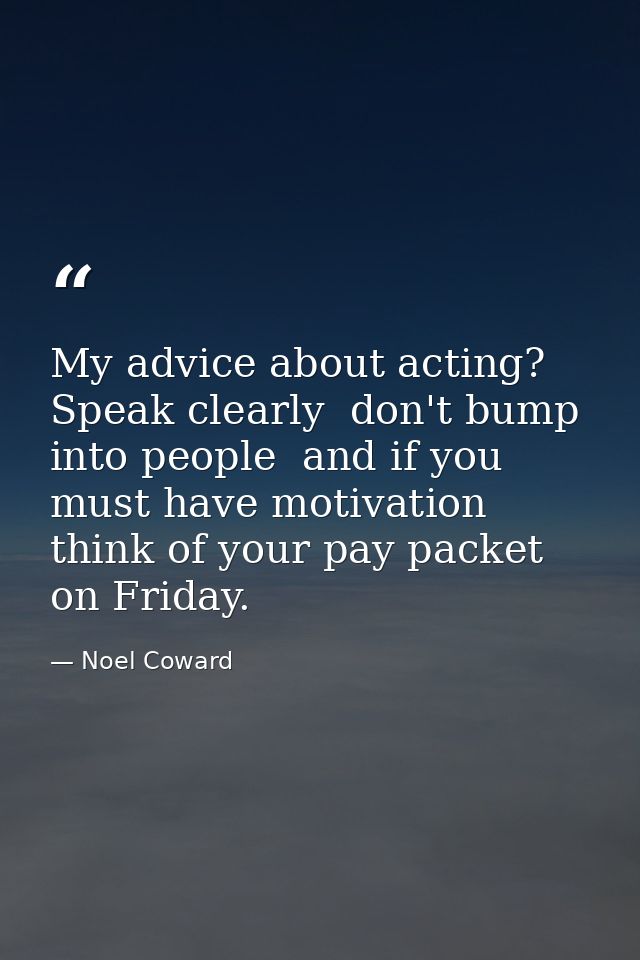 My advice about acting? Speak clearly  don't bump into people  and if you must have motivation  think of your pay packet — Noel Coward