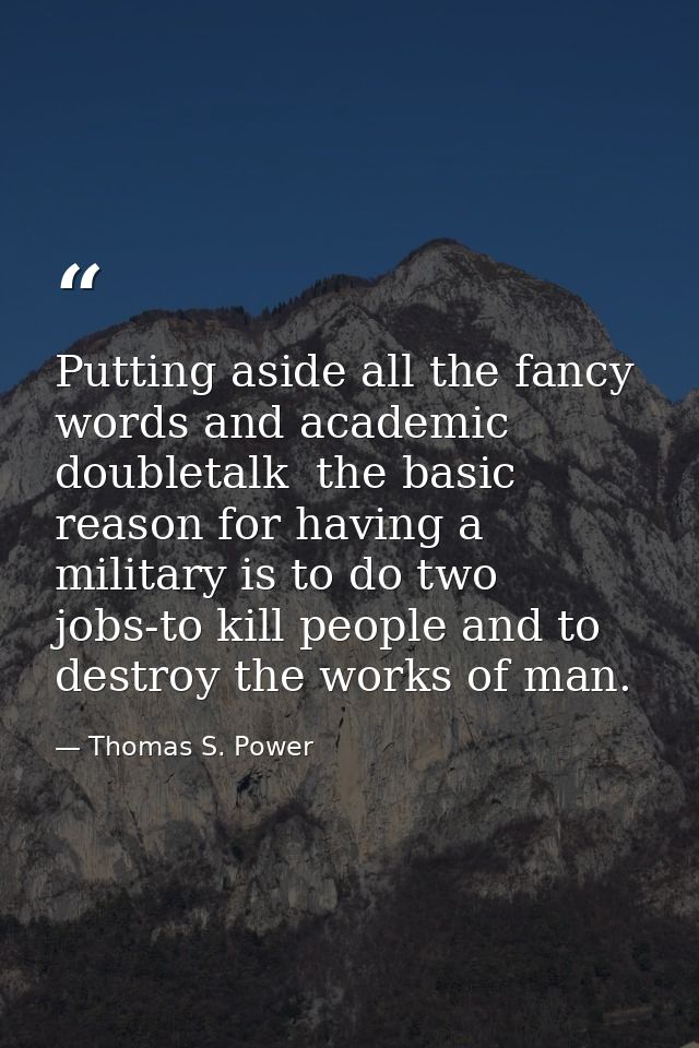 Putting aside all the fancy words and academic doubletalk  the basic reason for having a military is to do two jobs-to k — Thomas S. Power