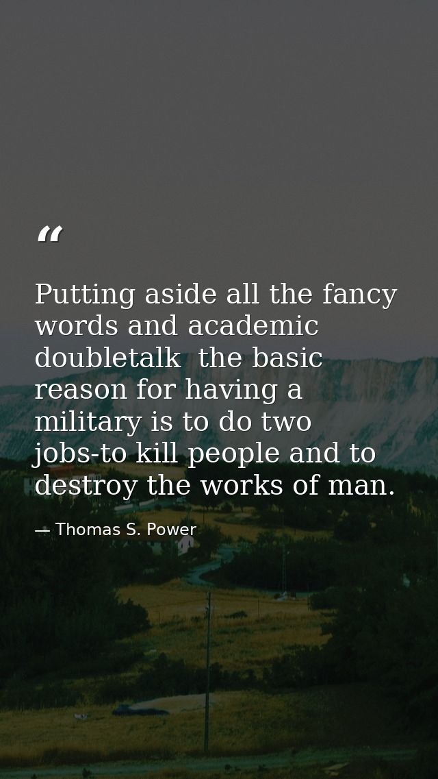 Putting aside all the fancy words and academic doubletalk  the basic reason for having a military is to do two jobs-to k — Thomas S. Power