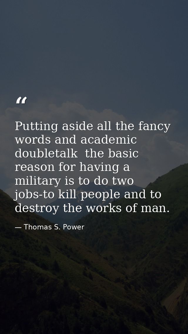 Putting aside all the fancy words and academic doubletalk  the basic reason for having a military is to do two jobs-to k — Thomas S. Power