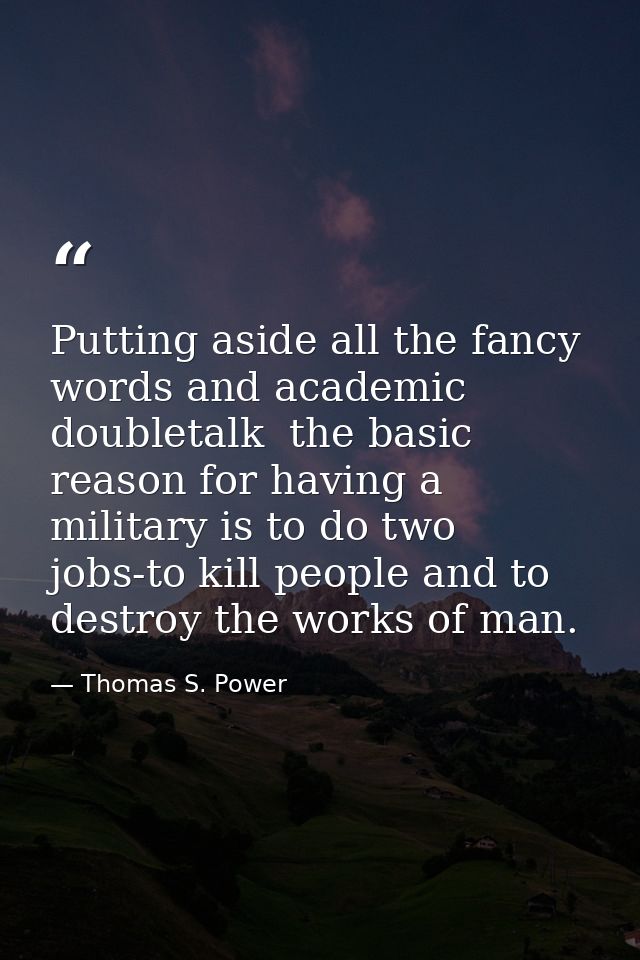Putting aside all the fancy words and academic doubletalk  the basic reason for having a military is to do two jobs-to k — Thomas S. Power