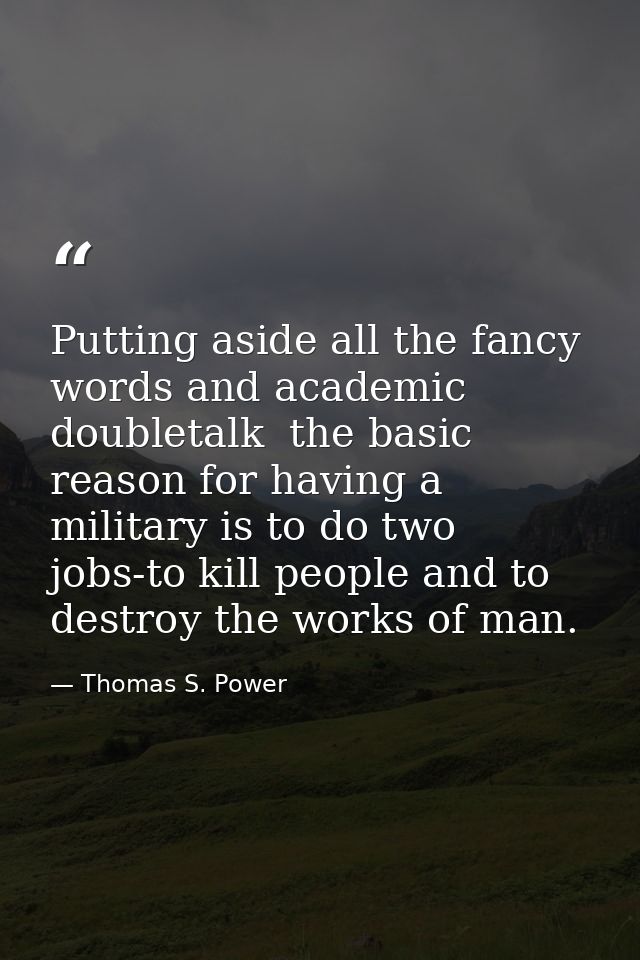 Putting aside all the fancy words and academic doubletalk  the basic reason for having a military is to do two jobs-to k — Thomas S. Power