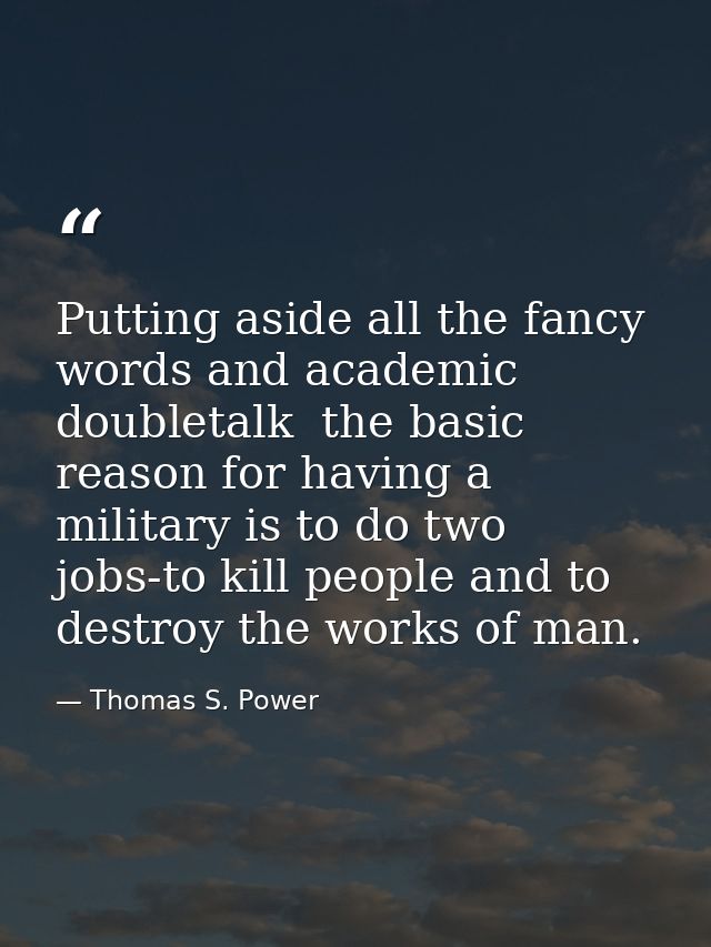 Putting aside all the fancy words and academic doubletalk  the basic reason for having a military is to do two jobs-to k — Thomas S. Power