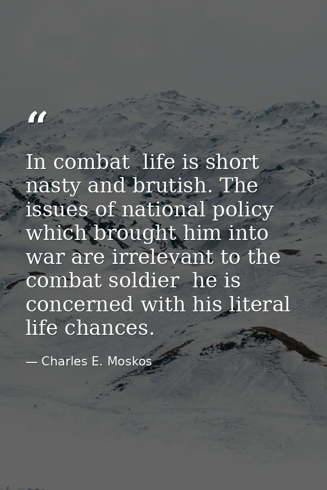In combat  life is short  nasty and brutish. The issues of national policy which brought him into war are irrelevant to  — Charles E. Moskos