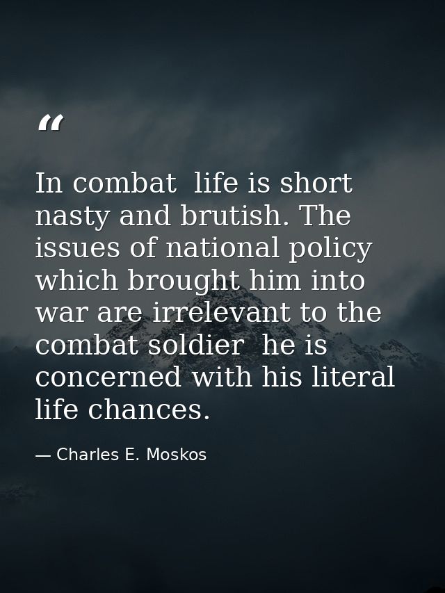In combat  life is short  nasty and brutish. The issues of national policy which brought him into war are irrelevant to  — Charles E. Moskos