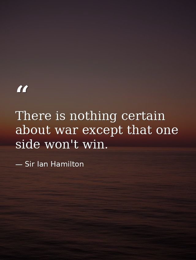 There is nothing certain about war except that one side won't win. — Sir Ian Hamilton
