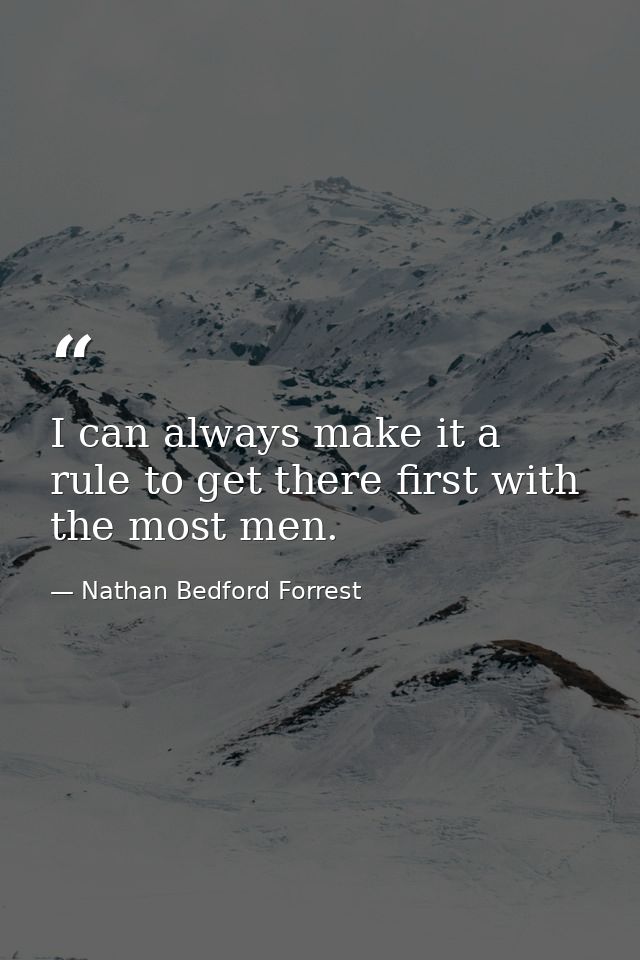 I can always make it a rule to get there first with the most men. — Nathan Bedford Forrest