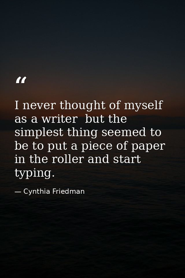 I never thought of myself as a writer  but the simplest thing seemed to be to put a piece of paper in the roller and sta — Cynthia Friedman