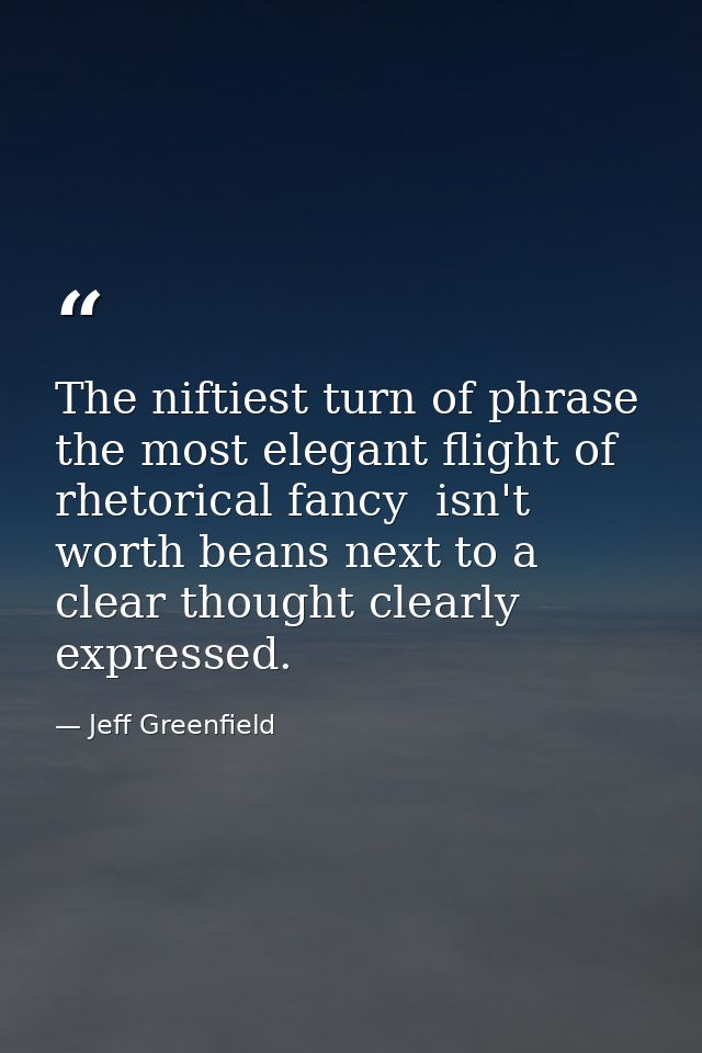 The niftiest turn of phrase  the most elegant flight of rhetorical fancy  isn't worth beans next to a clear thought clea — Jeff Greenfield