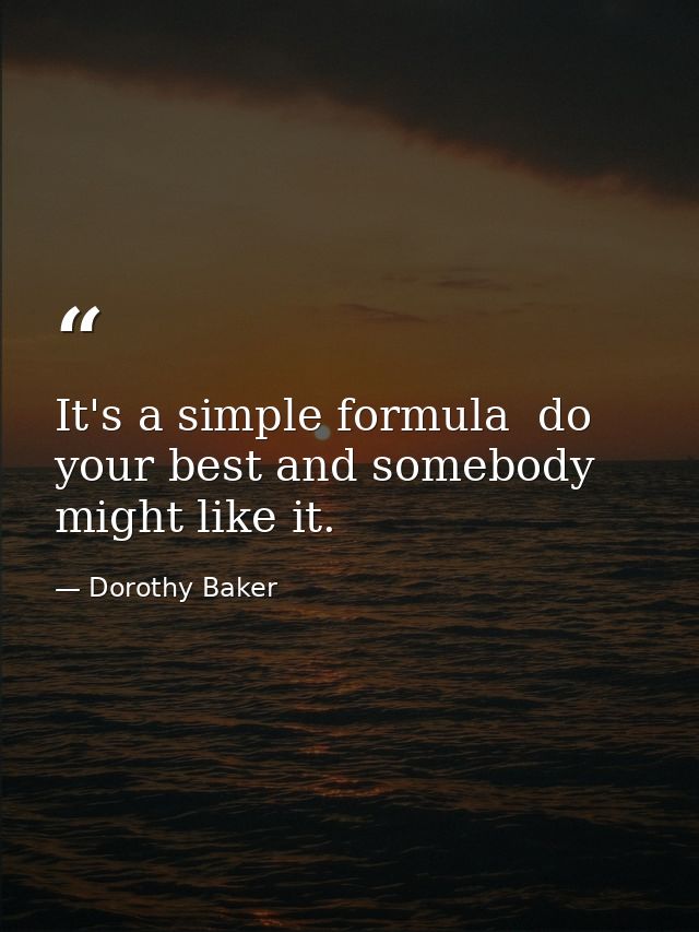 It's a simple formula  do your best and somebody might like it. — Dorothy Baker